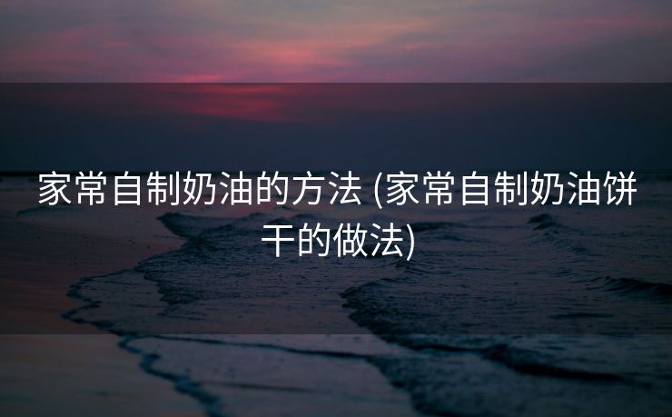 家常自制奶油的方法 (家常自制奶油饼干的做法)