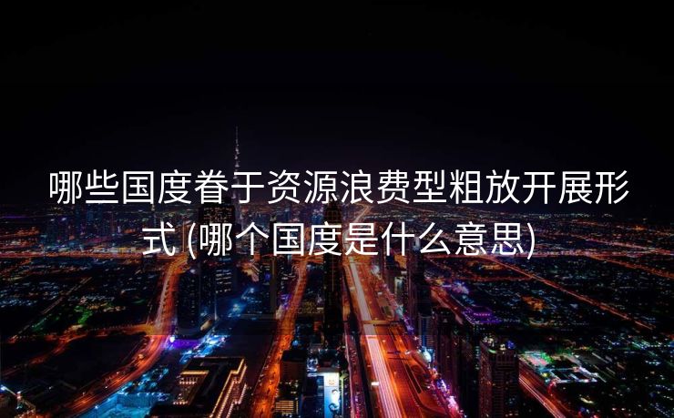 哪些国度眷于资源浪费型粗放开展形式 (哪个国度是什么意思)