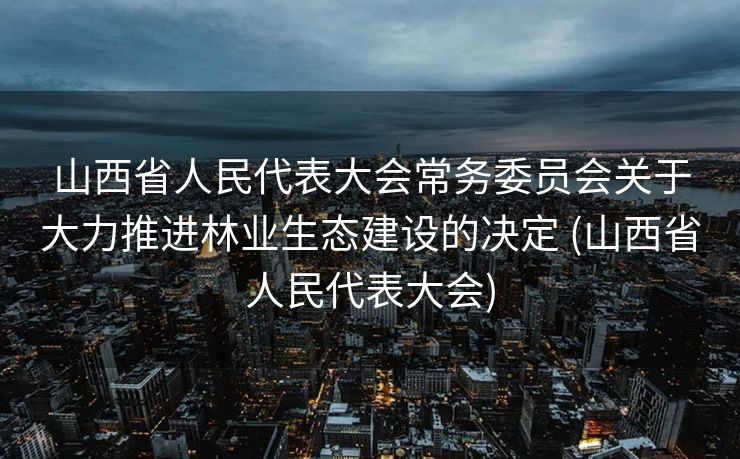 山西省人民代表大会常务委员会关于大力推进林业生态建设的决定 (山西省人民代表大会)