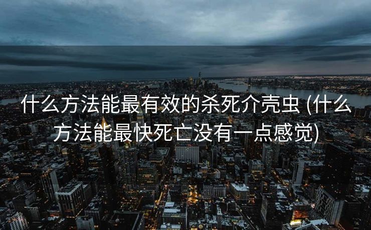什么方法能最有效的杀死介壳虫 (什么方法能最快死亡没有一点感觉)