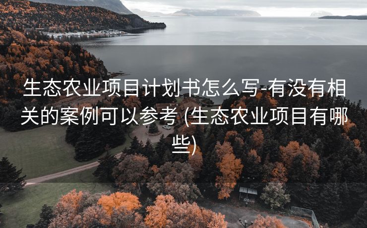 生态农业项目计划书怎么写-有没有相关的案例可以参考 (生态农业项目有哪些)