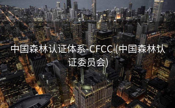中国森林认证体系-CFCC (中国森林认证委员会)