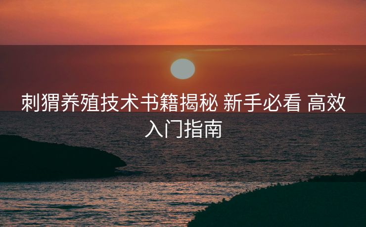 刺猬养殖技术书籍揭秘 新手必看 高效入门指南