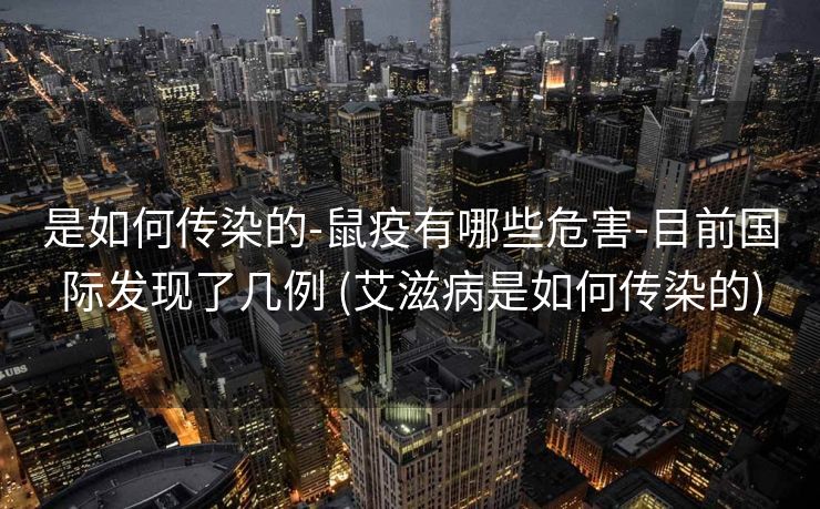 是如何传染的-鼠疫有哪些危害-目前国际发现了几例 (艾滋病是如何传染的)
