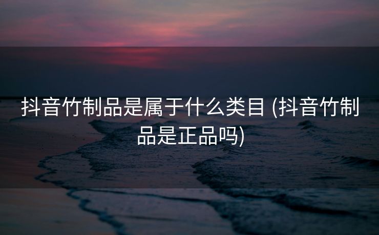 抖音竹制品是属于什么类目 (抖音竹制品是正品吗)