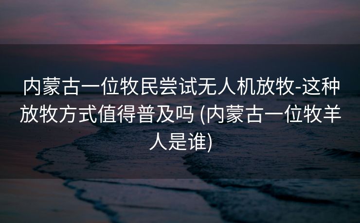 内蒙古一位牧民尝试无人机放牧-这种放牧方式值得普及吗 (内蒙古一位牧羊人是谁)