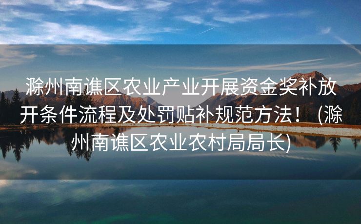 滁州南谯区农业产业开展资金奖补放开条件流程及处罚贴补规范方法！ (滁州南谯区农业农村局局长)