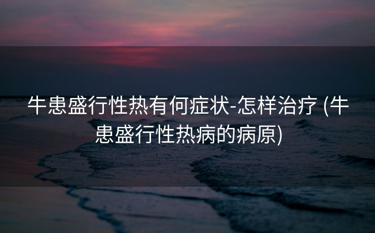 牛患盛行性热有何症状-怎样治疗 (牛患盛行性热病的病原)