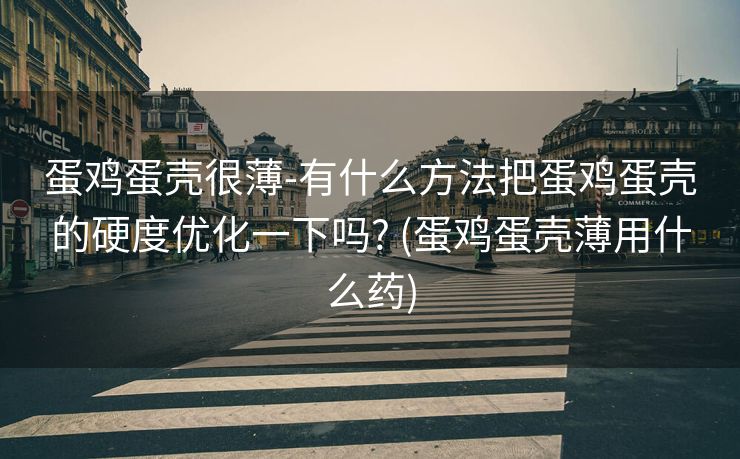 蛋鸡蛋壳很薄-有什么方法把蛋鸡蛋壳的硬度优化一下吗? (蛋鸡蛋壳薄用什么药)