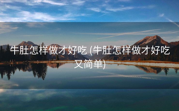 牛肚怎样做才好吃 (牛肚怎样做才好吃又简单)