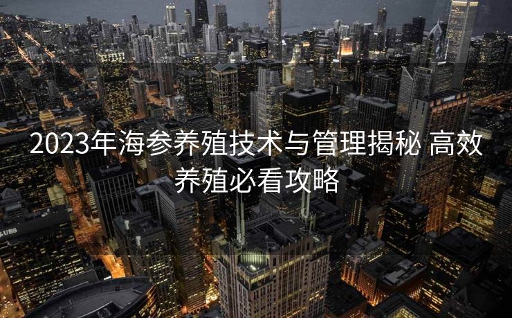 2023年海参养殖技术与管理揭秘 高效养殖必看攻略