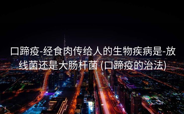 口蹄疫-经食肉传给人的生物疾病是-放线菌还是大肠杆菌 (口蹄疫的治法)