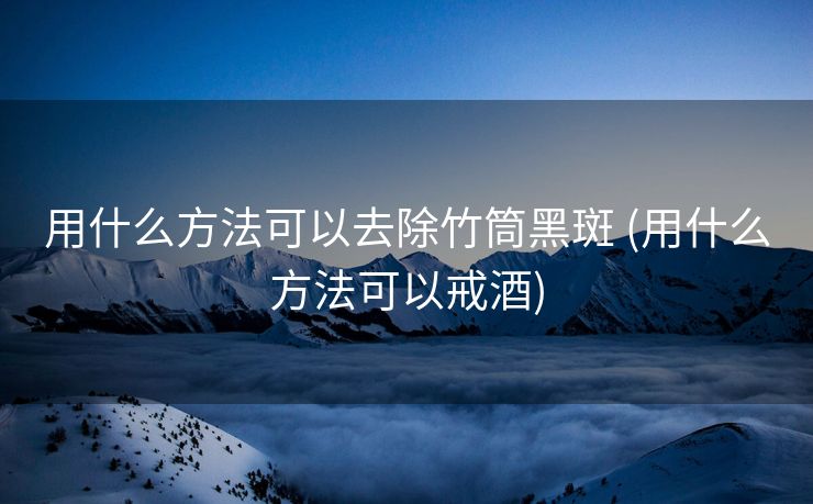 用什么方法可以去除竹筒黑斑 (用什么方法可以戒酒)