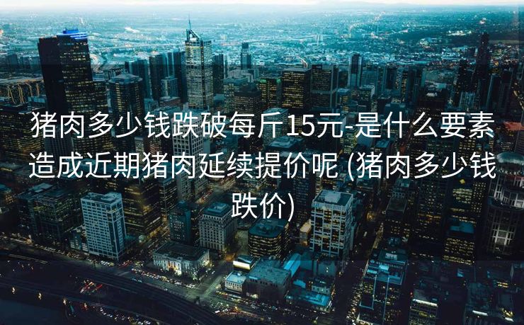 猪肉多少钱跌破每斤15元-是什么要素造成近期猪肉延续提价呢 (猪肉多少钱跌价)