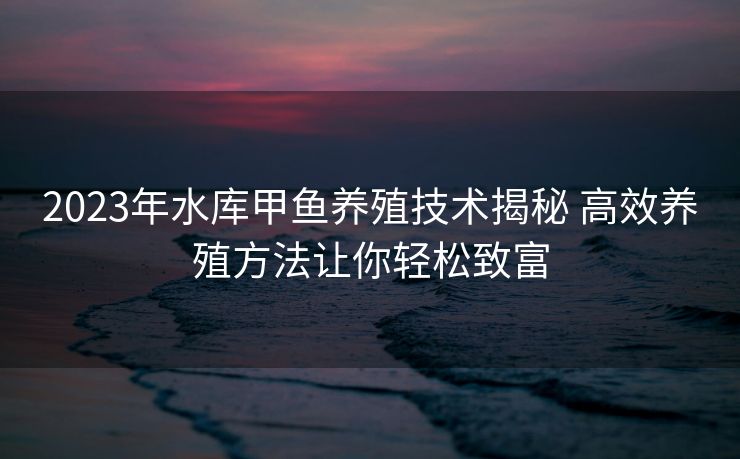 2023年水库甲鱼养殖技术揭秘 高效养殖方法让你轻松致富
