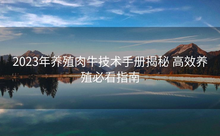 2023年养殖肉牛技术手册揭秘 高效养殖必看指南 2023年养殖肉牛技术手册揭秘 高效养殖必看指南