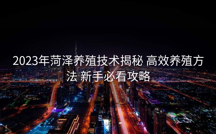 2023年菏泽养殖技术揭秘 高效养殖方法 新手必看攻略