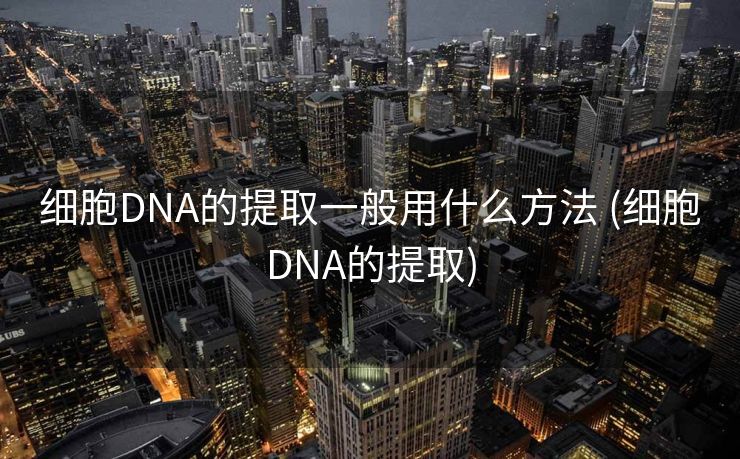 细胞DNA的提取一般用什么方法 (细胞DNA的提取)