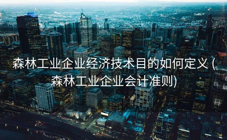 森林工业企业经济技术目的如何定义 (森林工业企业会计准则)