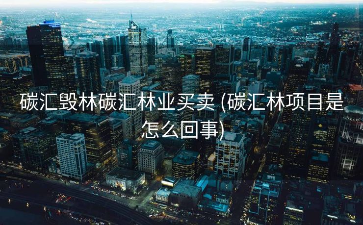 碳汇毁林碳汇林业买卖 (碳汇林项目是怎么回事)