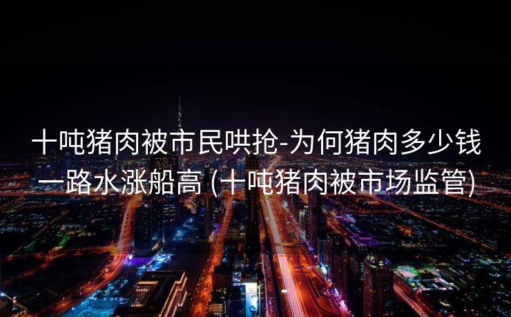 十吨猪肉被市民哄抢-为何猪肉多少钱一路水涨船高 (十吨猪肉被市场监管)