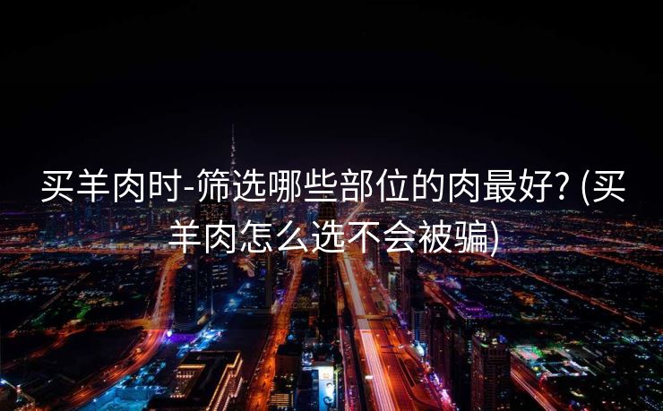 买羊肉时-筛选哪些部位的肉最好? (买羊肉怎么选不会被骗)