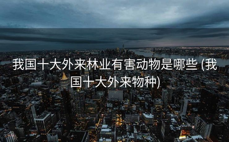 我国十大外来林业有害动物是哪些 (我国十大外来物种)