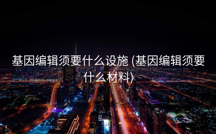 基因编辑须要什么设施 (基因编辑须要什么材料)