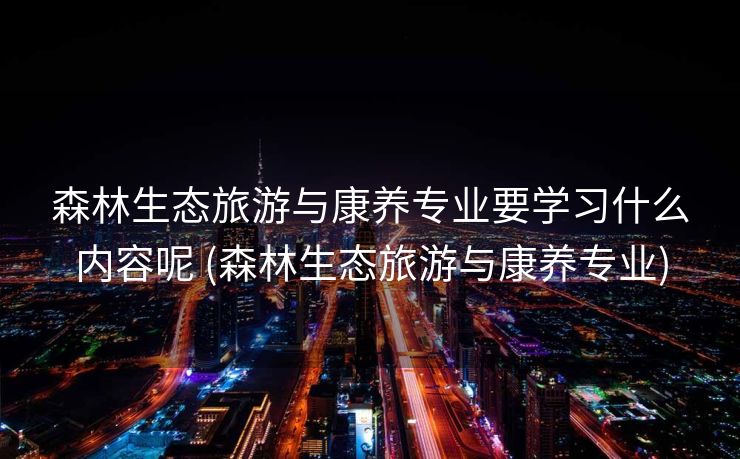 森林生态旅游与康养专业要学习什么内容呢 (森林生态旅游与康养专业)