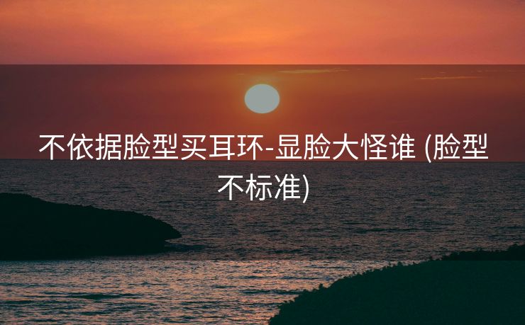 不依据脸型买耳环-显脸大怪谁 (脸型不标准)
