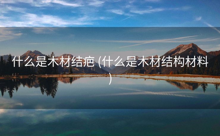 什么是木材结疤 (什么是木材结构材料)