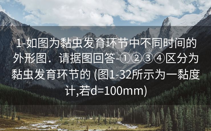 1-如图为黏虫发育环节中不同时间的外形图．请据图回答-①②③④区分为黏虫发育环节的 (图1-32所示为一黏度计,若d=100mm)