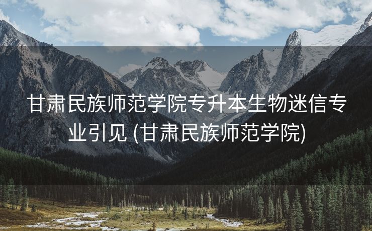 甘肃民族师范学院专升本生物迷信专业引见 (甘肃民族师范学院)