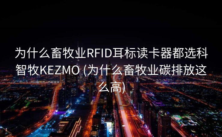 为什么畜牧业RFID耳标读卡器都选科智牧KEZMO (为什么畜牧业碳排放这么高)