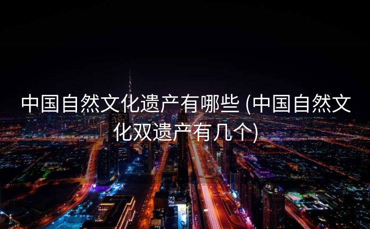 中国自然文化遗产有哪些 (中国自然文化双遗产有几个)