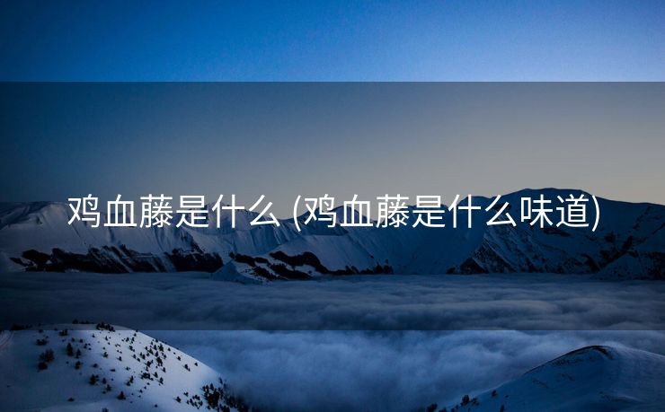 鸡血藤是什么 (鸡血藤是什么味道)