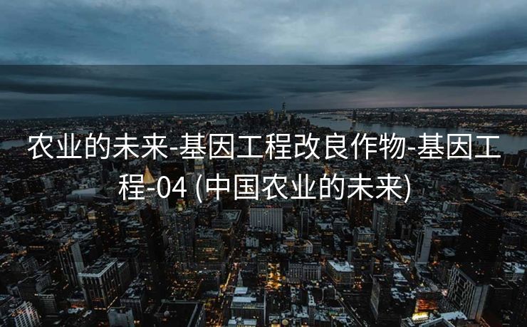 农业的未来-基因工程改良作物-基因工程-04 (中国农业的未来)