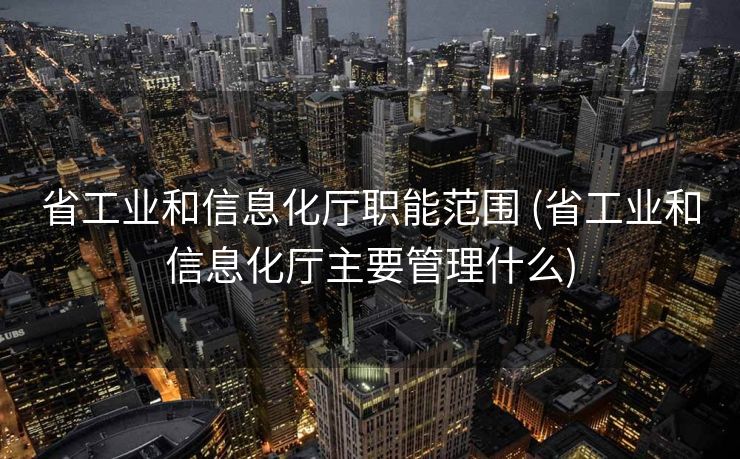 省工业和信息化厅职能范围 (省工业和信息化厅主要管理什么)