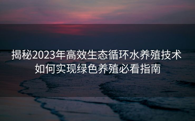 揭秘2023年高效生态循环水养殖技术 如何实现绿色养殖必看指南