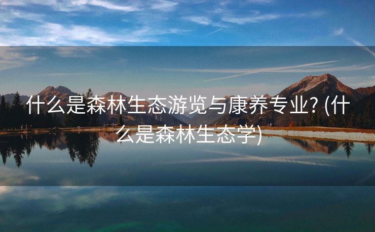 什么是森林生态游览与康养专业? (什么是森林生态学)
