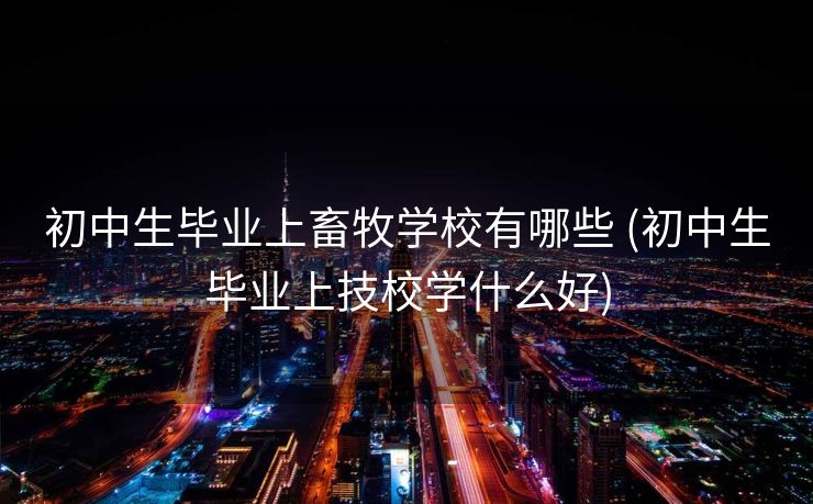 初中生毕业上畜牧学校有哪些 (初中生毕业上技校学什么好)