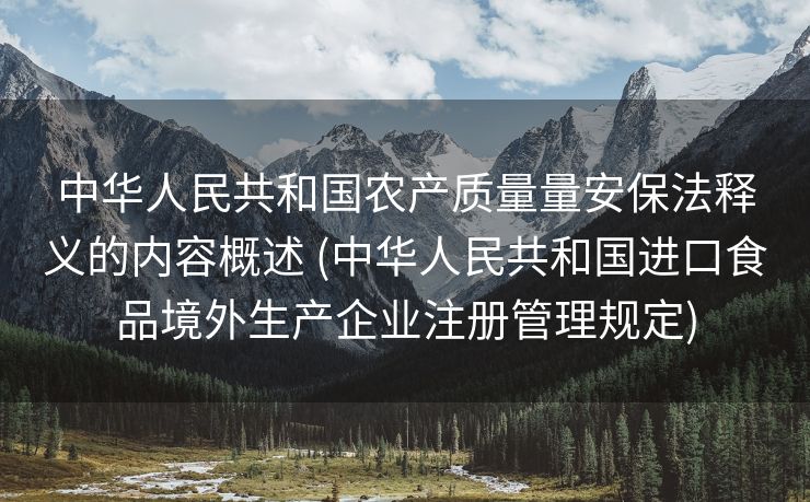 中华人民共和国农产质量量安保法释义的内容概述 (中华人民共和国进口食品境外生产企业注册管理规定)