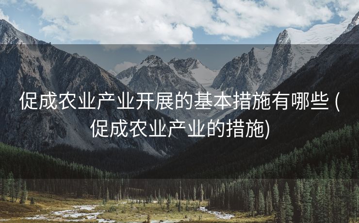 促成农业产业开展的基本措施有哪些 (促成农业产业的措施)