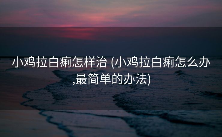 小鸡拉白痢怎样治 (小鸡拉白痢怎么办,最简单的办法)