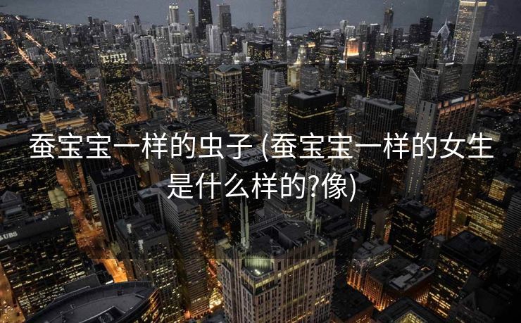 蚕宝宝一样的虫子 (蚕宝宝一样的女生是什么样的?像)