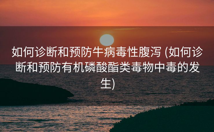 如何诊断和预防牛病毒性腹泻 (如何诊断和预防有机磷酸酯类毒物中毒的发生)