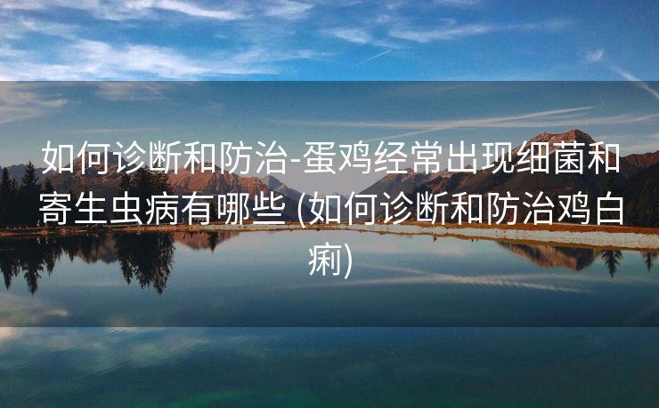 如何诊断和防治-蛋鸡经常出现细菌和寄生虫病有哪些 (如何诊断和防治鸡白痢)