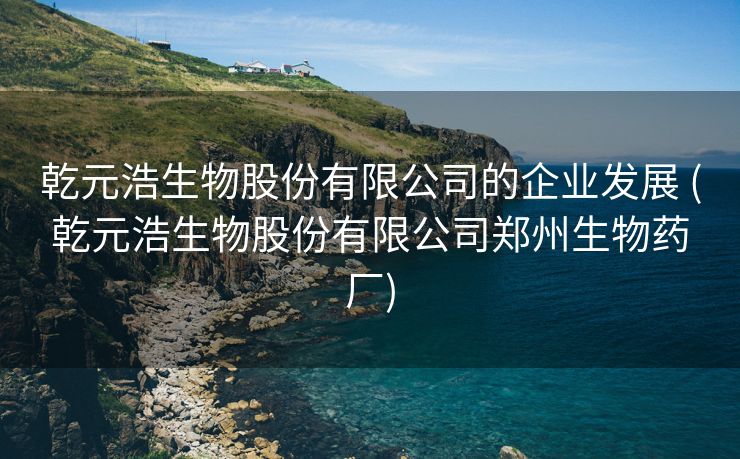 乾元浩生物股份有限公司的企业发展 (乾元浩生物股份有限公司郑州生物药厂)