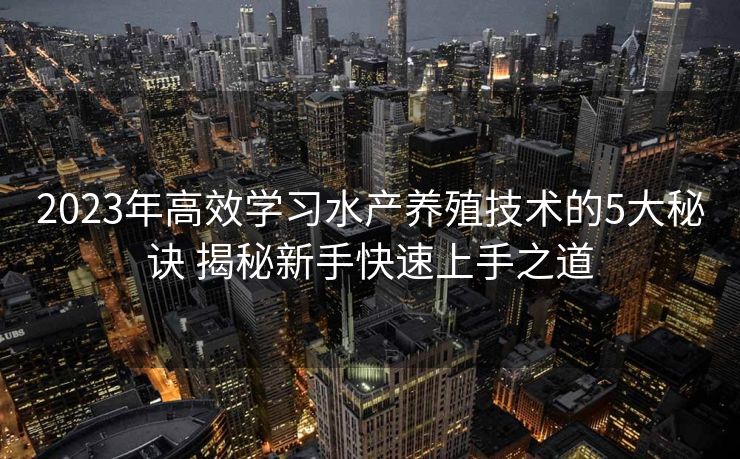 2023年高效学习水产养殖技术的5大秘诀 揭秘新手快速上手之道
