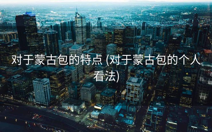 对于蒙古包的特点 (对于蒙古包的个人看法)